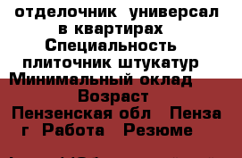 отделочник- универсал в квартирах › Специальность ­ плиточник-штукатур › Минимальный оклад ­ 30 000 › Возраст ­ 39 - Пензенская обл., Пенза г. Работа » Резюме   